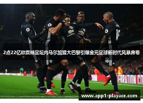 2点22亿欧震撼足坛内马尔加盟大巴黎引爆金元足球新时代风暴席卷