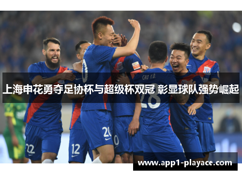 上海申花勇夺足协杯与超级杯双冠 彰显球队强势崛起